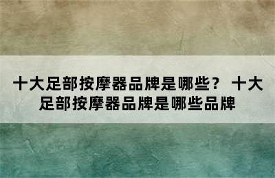 十大足部按摩器品牌是哪些？ 十大足部按摩器品牌是哪些品牌